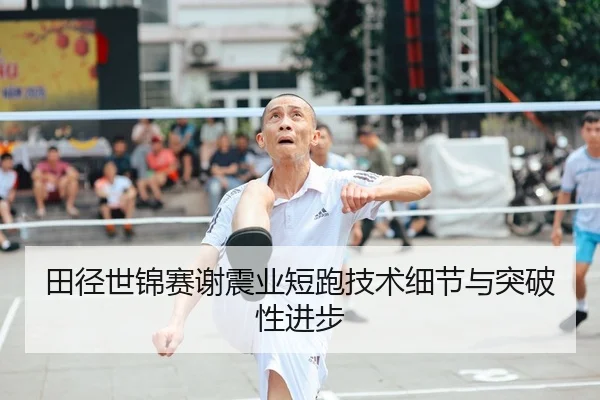 田径世锦赛谢震业短跑技术细节与突破性进步 - loltouzhu